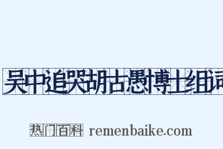 吴中追哭胡古愚博士组词是什么意思的图片